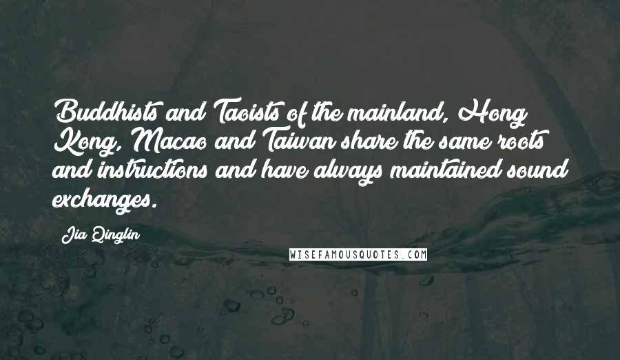 Jia Qinglin Quotes: Buddhists and Taoists of the mainland, Hong Kong, Macao and Taiwan share the same roots and instructions and have always maintained sound exchanges.