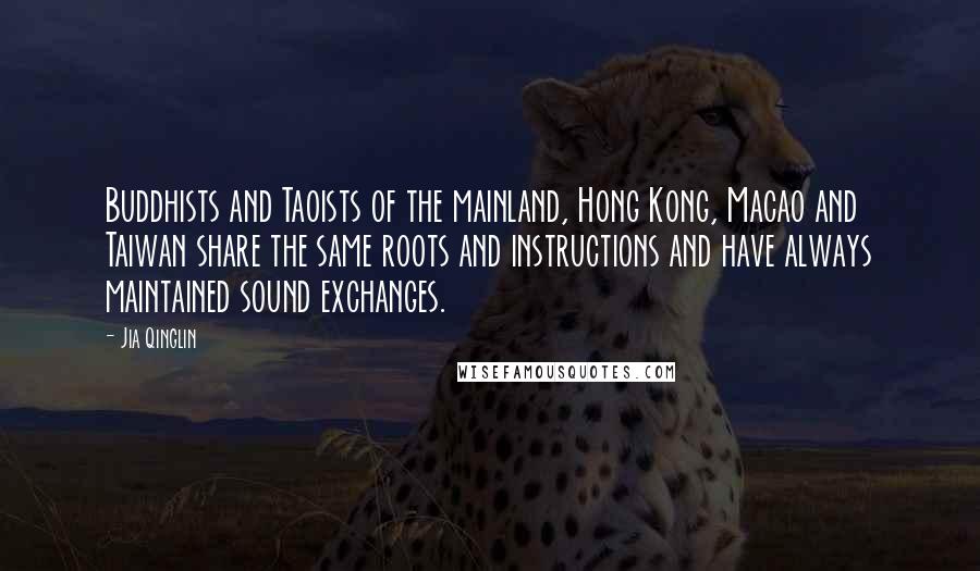 Jia Qinglin Quotes: Buddhists and Taoists of the mainland, Hong Kong, Macao and Taiwan share the same roots and instructions and have always maintained sound exchanges.