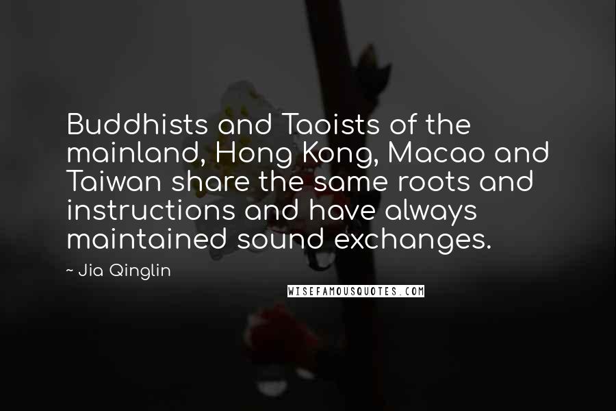 Jia Qinglin Quotes: Buddhists and Taoists of the mainland, Hong Kong, Macao and Taiwan share the same roots and instructions and have always maintained sound exchanges.