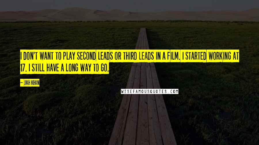 Jiah Khan Quotes: I don't want to play second leads or third leads in a film. I started working at 17. I still have a long way to go.