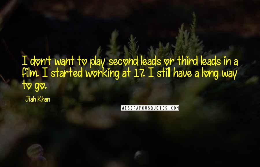 Jiah Khan Quotes: I don't want to play second leads or third leads in a film. I started working at 17. I still have a long way to go.