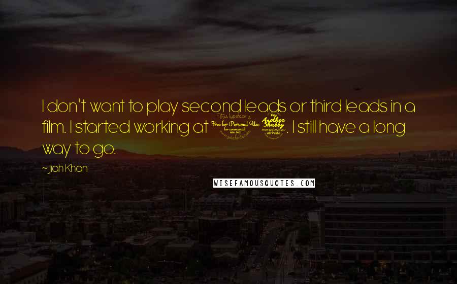 Jiah Khan Quotes: I don't want to play second leads or third leads in a film. I started working at 17. I still have a long way to go.