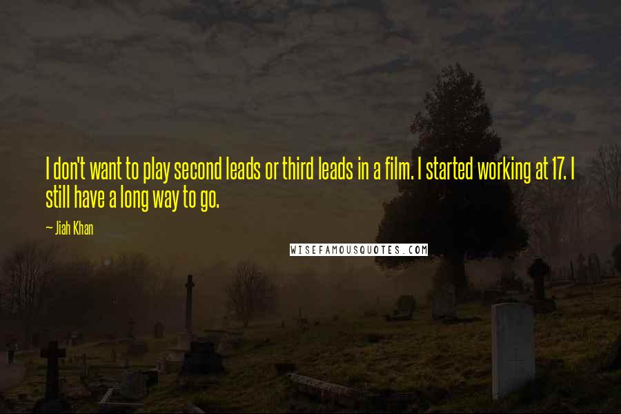 Jiah Khan Quotes: I don't want to play second leads or third leads in a film. I started working at 17. I still have a long way to go.