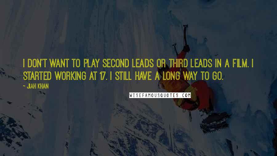 Jiah Khan Quotes: I don't want to play second leads or third leads in a film. I started working at 17. I still have a long way to go.