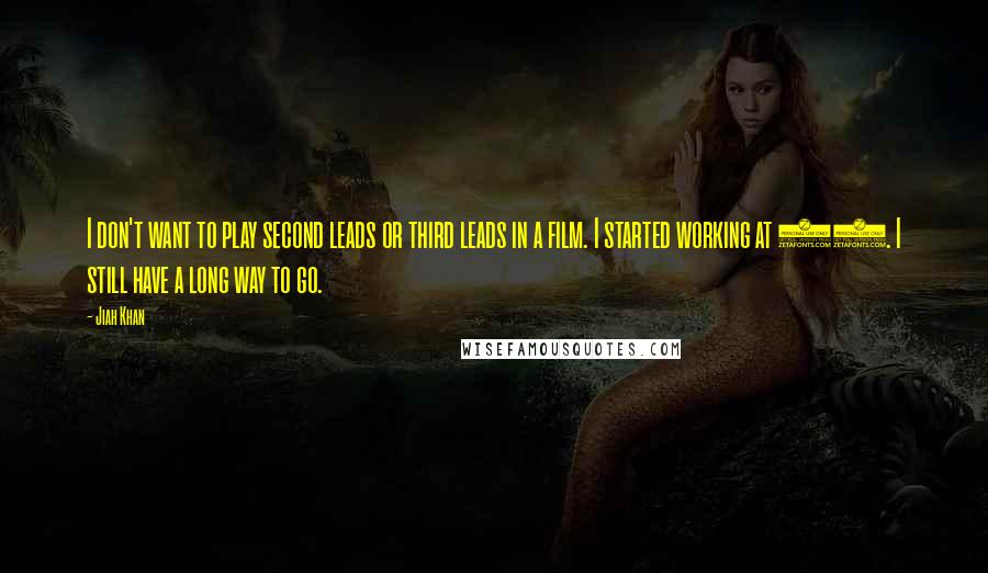 Jiah Khan Quotes: I don't want to play second leads or third leads in a film. I started working at 17. I still have a long way to go.