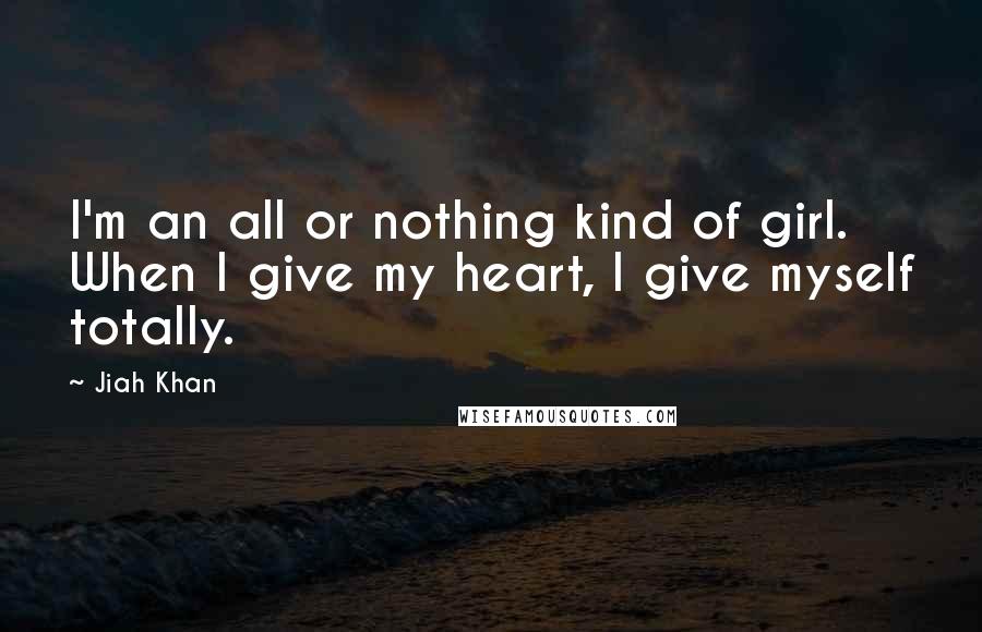 Jiah Khan Quotes: I'm an all or nothing kind of girl. When I give my heart, I give myself totally.