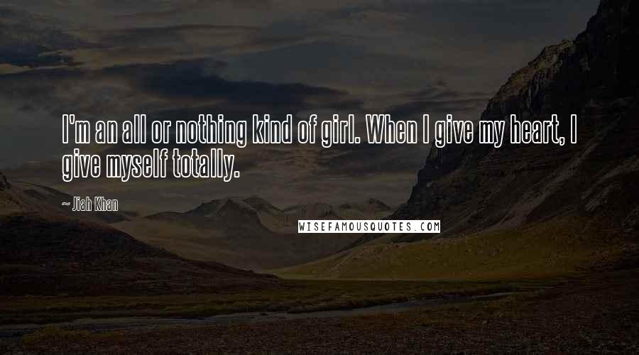 Jiah Khan Quotes: I'm an all or nothing kind of girl. When I give my heart, I give myself totally.