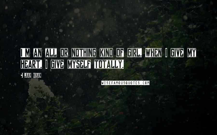Jiah Khan Quotes: I'm an all or nothing kind of girl. When I give my heart, I give myself totally.