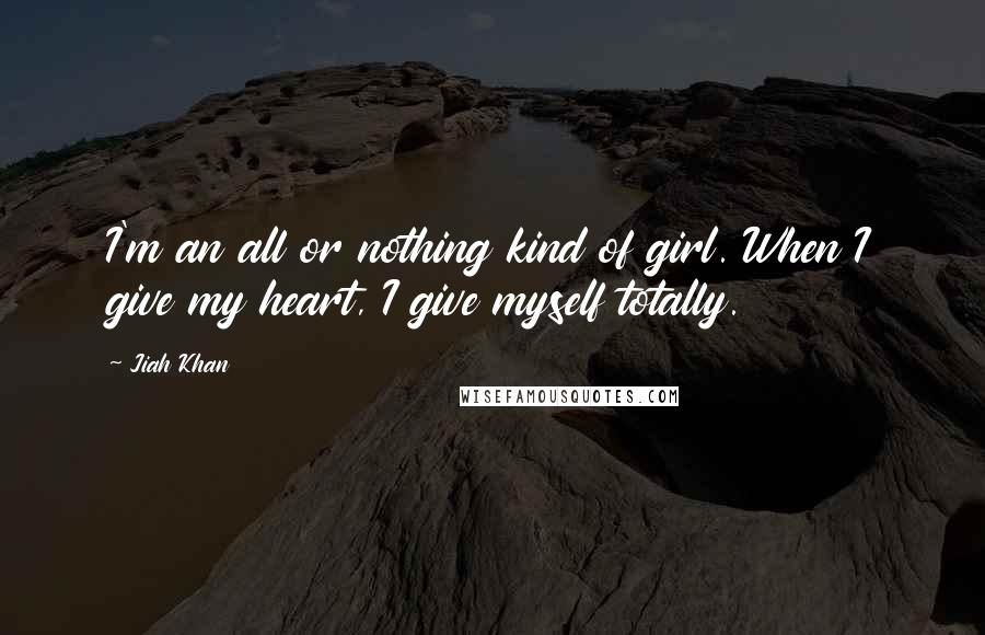 Jiah Khan Quotes: I'm an all or nothing kind of girl. When I give my heart, I give myself totally.