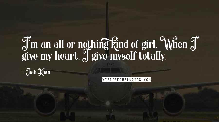 Jiah Khan Quotes: I'm an all or nothing kind of girl. When I give my heart, I give myself totally.