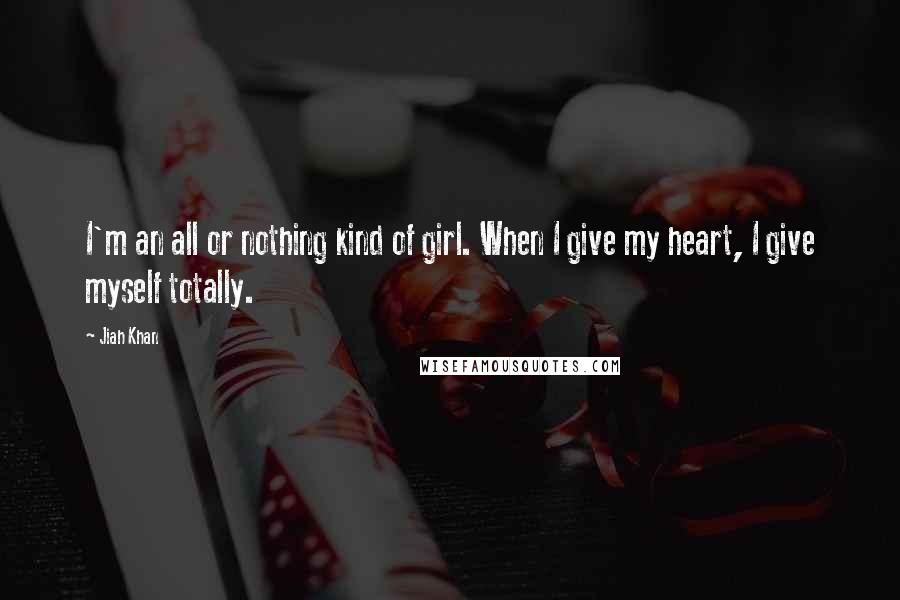 Jiah Khan Quotes: I'm an all or nothing kind of girl. When I give my heart, I give myself totally.