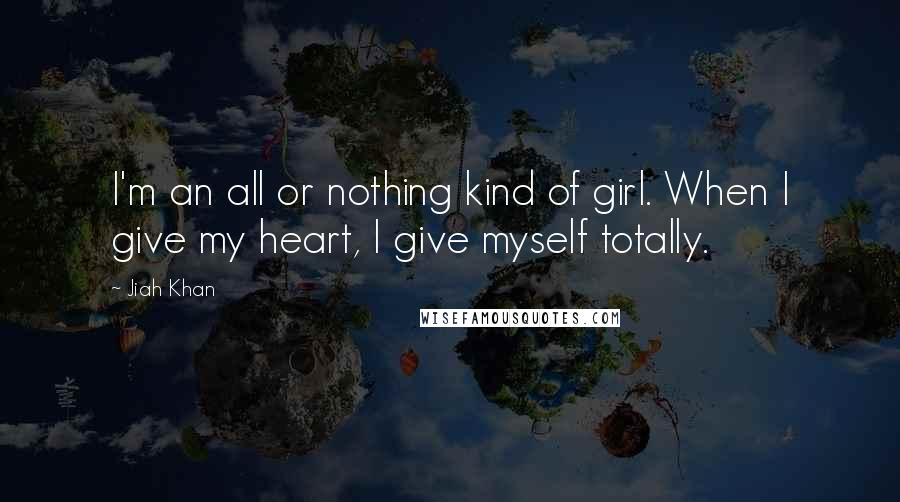 Jiah Khan Quotes: I'm an all or nothing kind of girl. When I give my heart, I give myself totally.