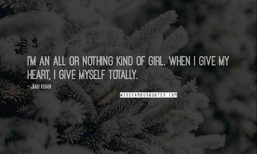 Jiah Khan Quotes: I'm an all or nothing kind of girl. When I give my heart, I give myself totally.