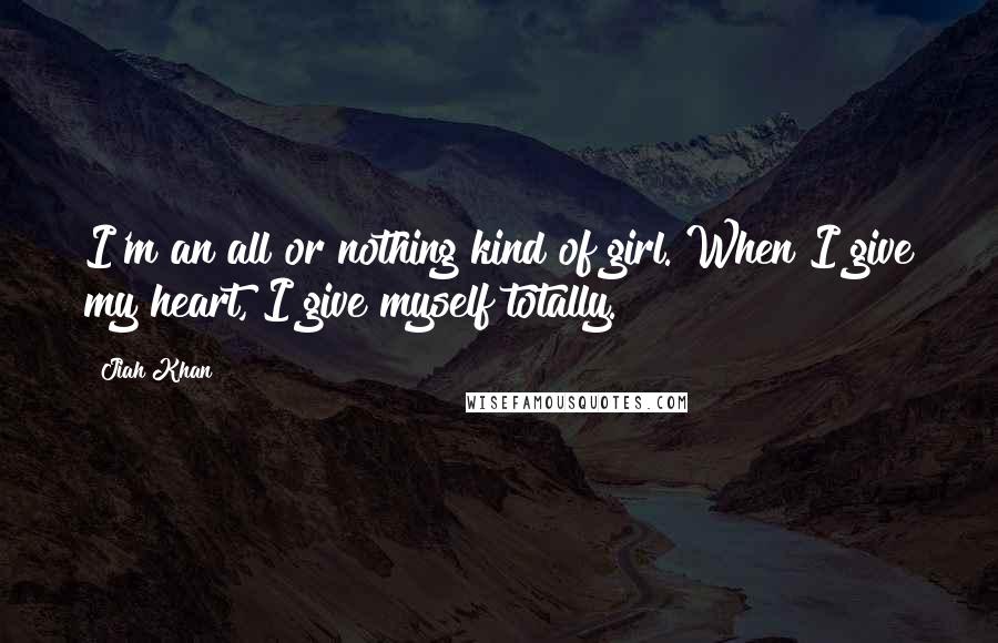 Jiah Khan Quotes: I'm an all or nothing kind of girl. When I give my heart, I give myself totally.