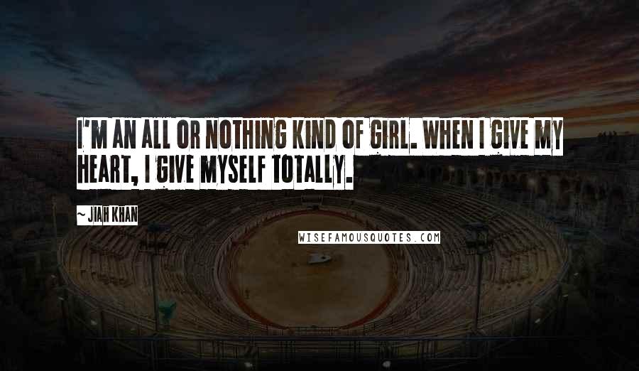 Jiah Khan Quotes: I'm an all or nothing kind of girl. When I give my heart, I give myself totally.