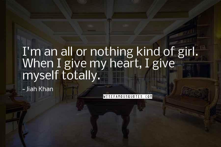 Jiah Khan Quotes: I'm an all or nothing kind of girl. When I give my heart, I give myself totally.