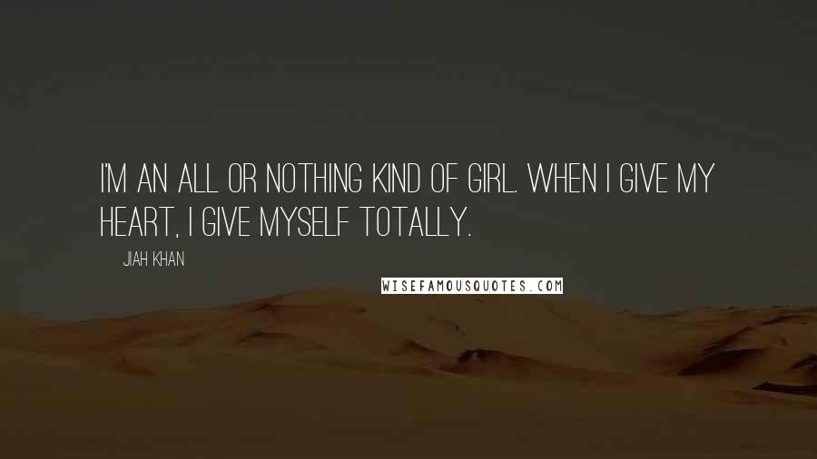 Jiah Khan Quotes: I'm an all or nothing kind of girl. When I give my heart, I give myself totally.