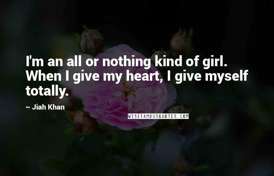 Jiah Khan Quotes: I'm an all or nothing kind of girl. When I give my heart, I give myself totally.