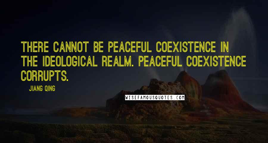 Jiang Qing Quotes: There cannot be peaceful coexistence in the ideological realm. Peaceful coexistence corrupts.