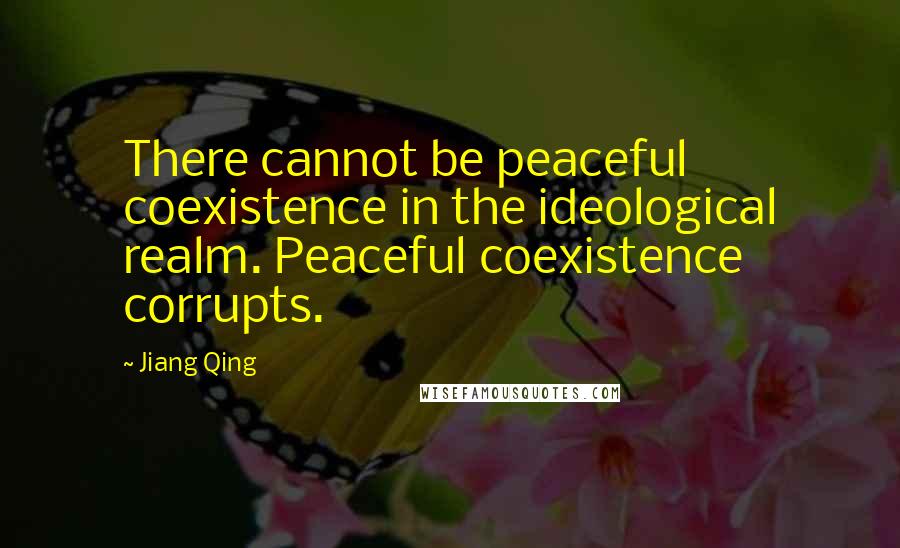 Jiang Qing Quotes: There cannot be peaceful coexistence in the ideological realm. Peaceful coexistence corrupts.