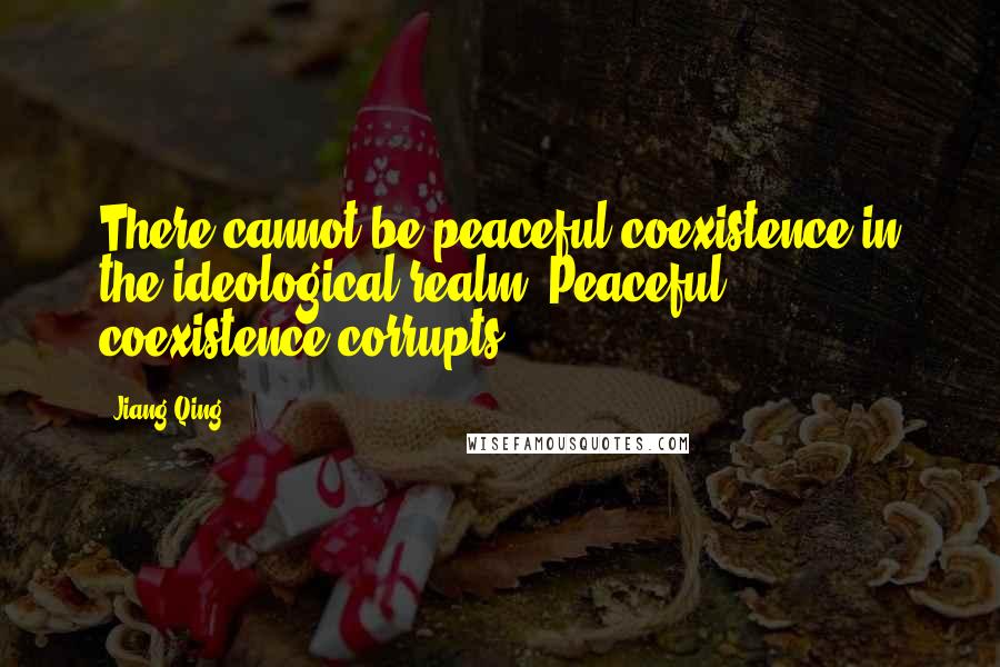 Jiang Qing Quotes: There cannot be peaceful coexistence in the ideological realm. Peaceful coexistence corrupts.