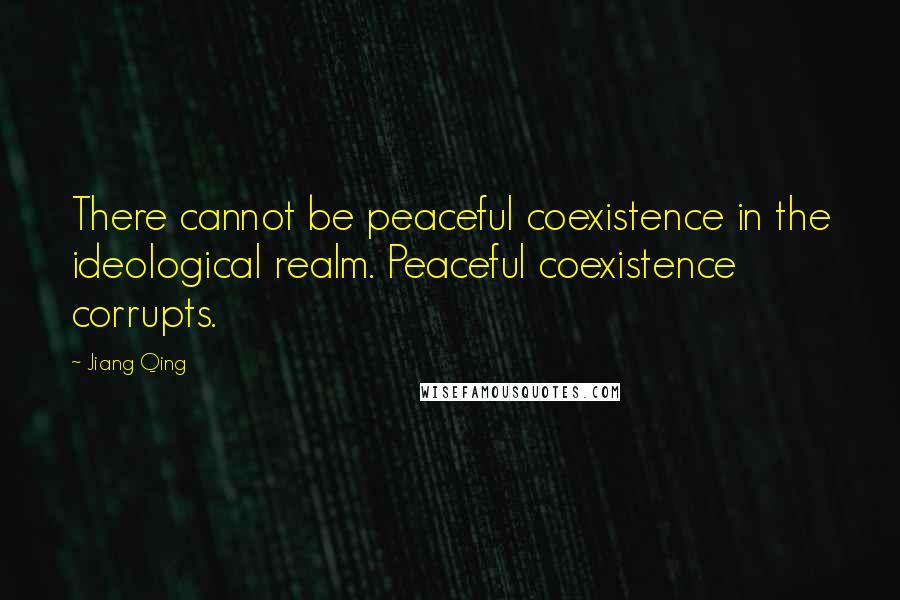 Jiang Qing Quotes: There cannot be peaceful coexistence in the ideological realm. Peaceful coexistence corrupts.
