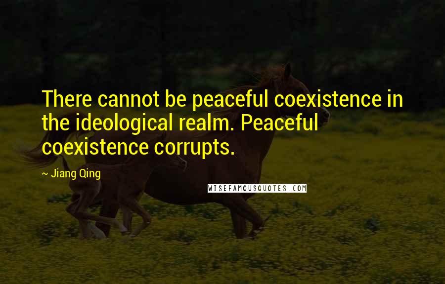 Jiang Qing Quotes: There cannot be peaceful coexistence in the ideological realm. Peaceful coexistence corrupts.