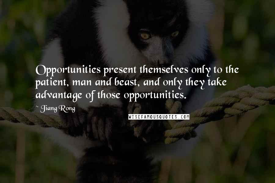 Jiang Rong Quotes: Opportunities present themselves only to the patient, man and beast, and only they take advantage of those opportunities.