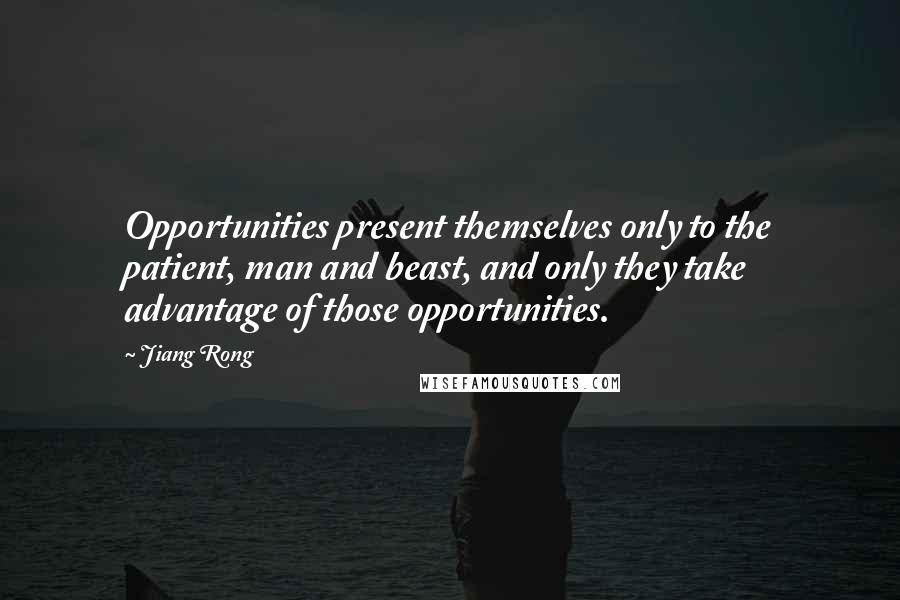 Jiang Rong Quotes: Opportunities present themselves only to the patient, man and beast, and only they take advantage of those opportunities.