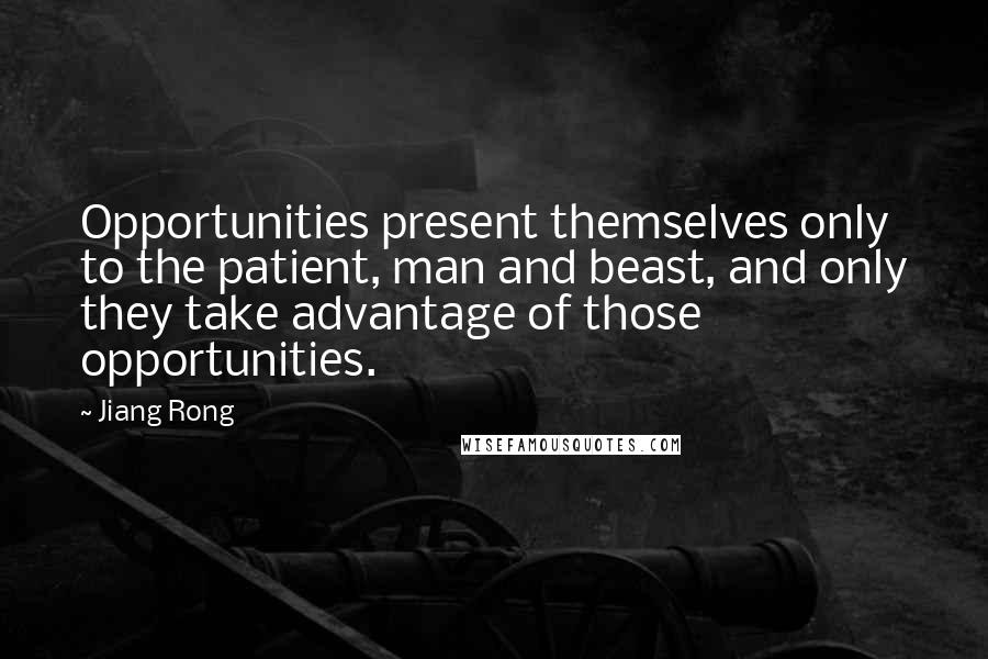 Jiang Rong Quotes: Opportunities present themselves only to the patient, man and beast, and only they take advantage of those opportunities.