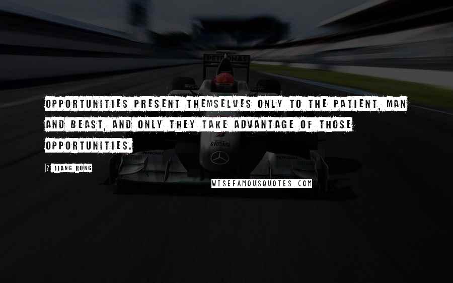 Jiang Rong Quotes: Opportunities present themselves only to the patient, man and beast, and only they take advantage of those opportunities.