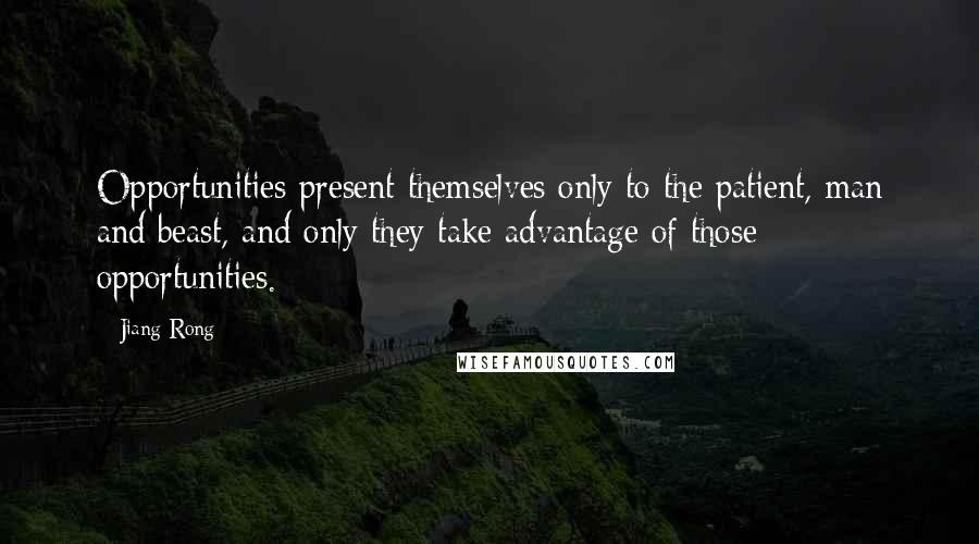 Jiang Rong Quotes: Opportunities present themselves only to the patient, man and beast, and only they take advantage of those opportunities.
