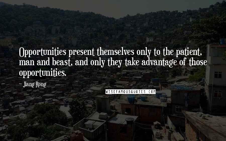 Jiang Rong Quotes: Opportunities present themselves only to the patient, man and beast, and only they take advantage of those opportunities.
