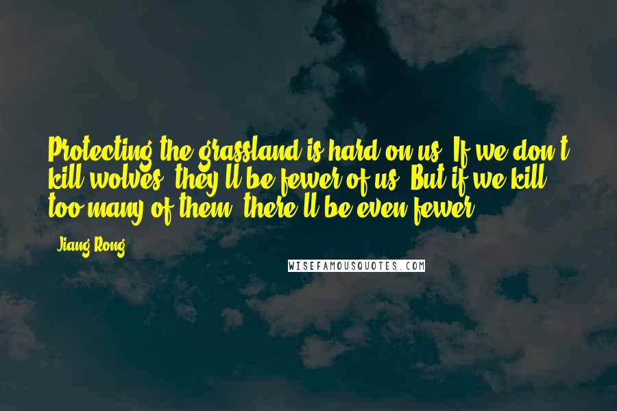 Jiang Rong Quotes: Protecting the grassland is hard on us. If we don't kill wolves, they'll be fewer of us. But if we kill too many of them, there'll be even fewer.