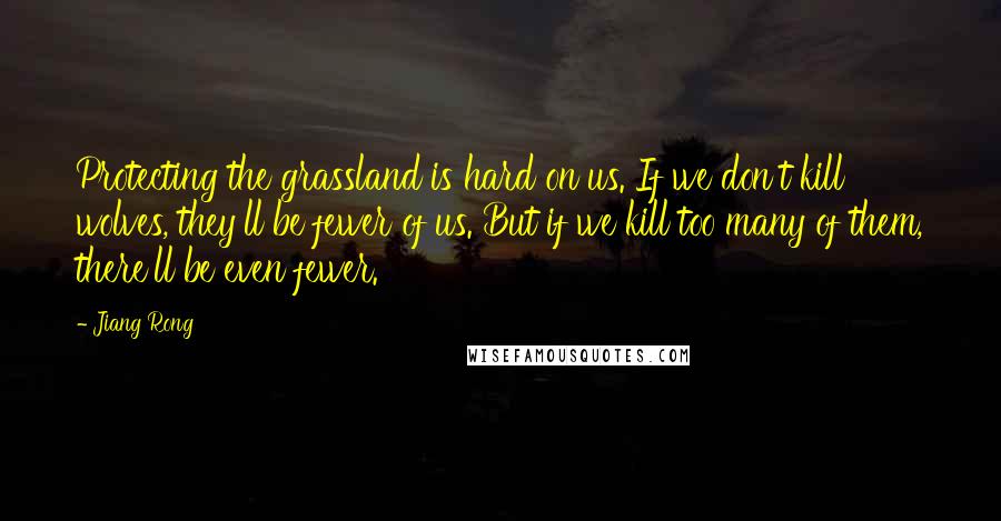 Jiang Rong Quotes: Protecting the grassland is hard on us. If we don't kill wolves, they'll be fewer of us. But if we kill too many of them, there'll be even fewer.