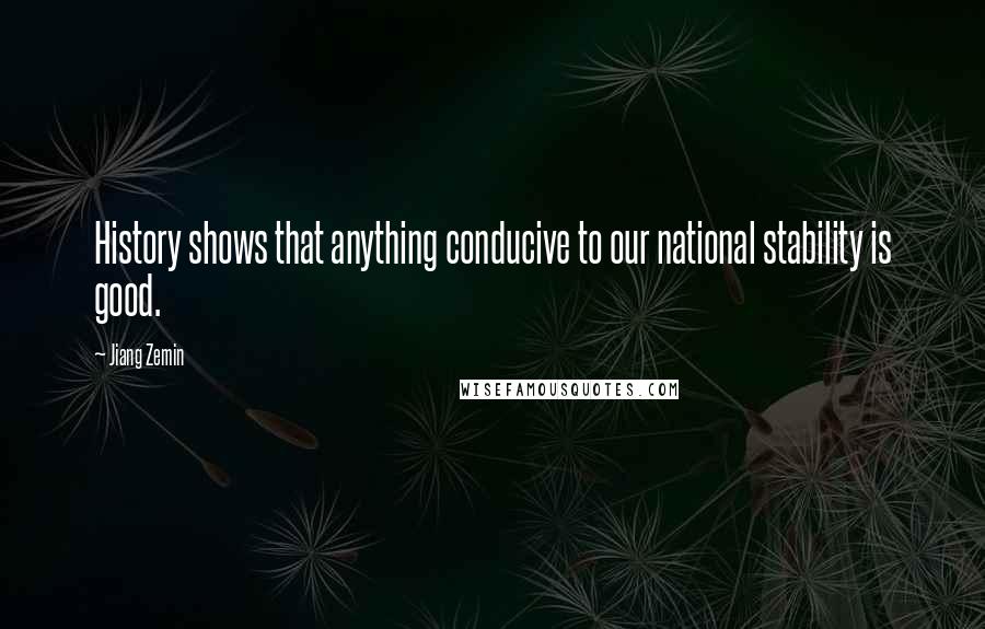 Jiang Zemin Quotes: History shows that anything conducive to our national stability is good.