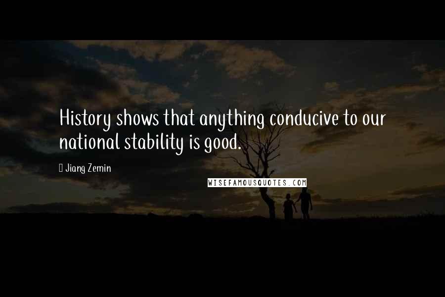 Jiang Zemin Quotes: History shows that anything conducive to our national stability is good.