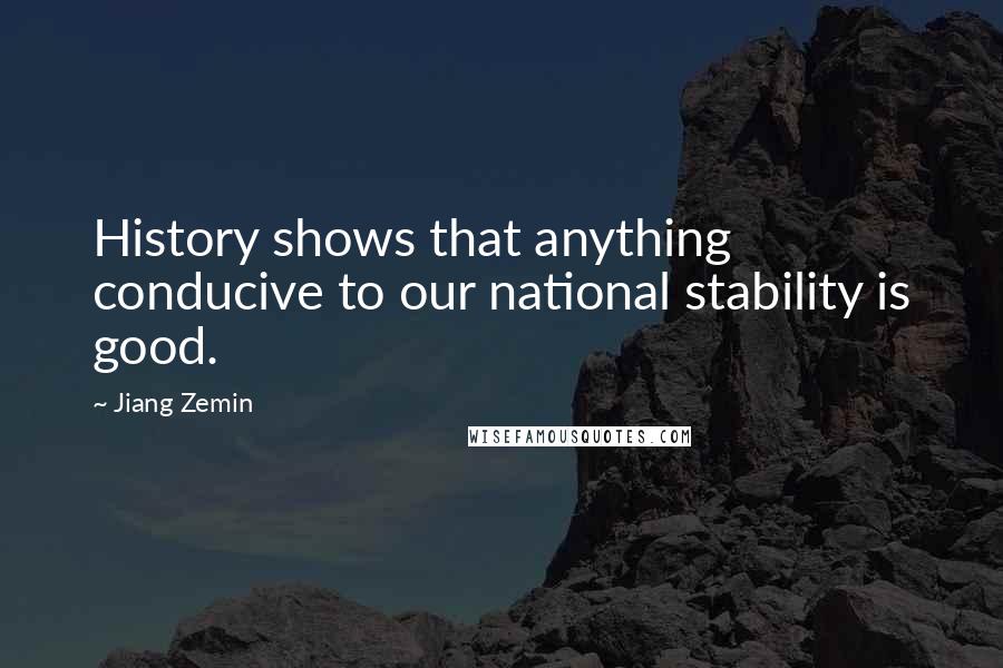 Jiang Zemin Quotes: History shows that anything conducive to our national stability is good.
