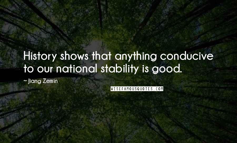 Jiang Zemin Quotes: History shows that anything conducive to our national stability is good.