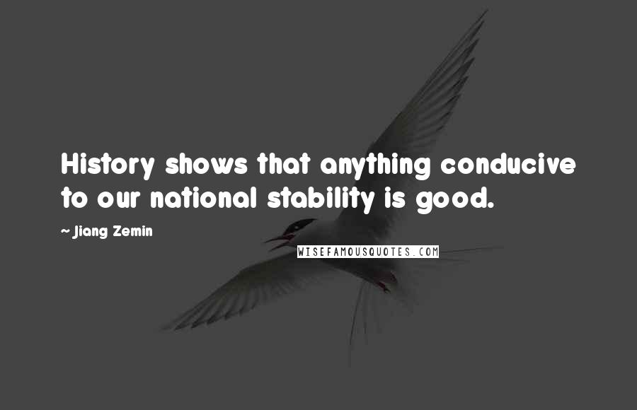 Jiang Zemin Quotes: History shows that anything conducive to our national stability is good.