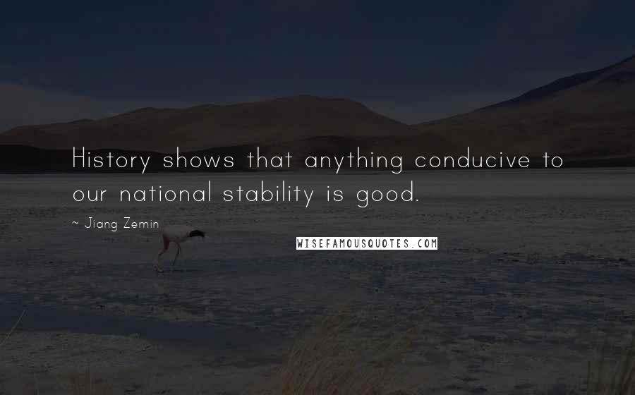 Jiang Zemin Quotes: History shows that anything conducive to our national stability is good.