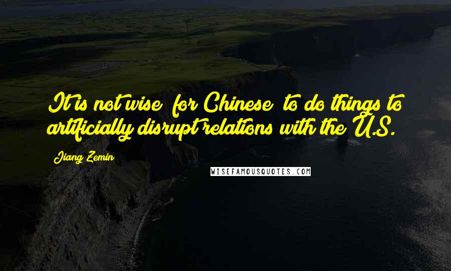 Jiang Zemin Quotes: It is not wise [for Chinese] to do things to artificially disrupt relations with the U.S.