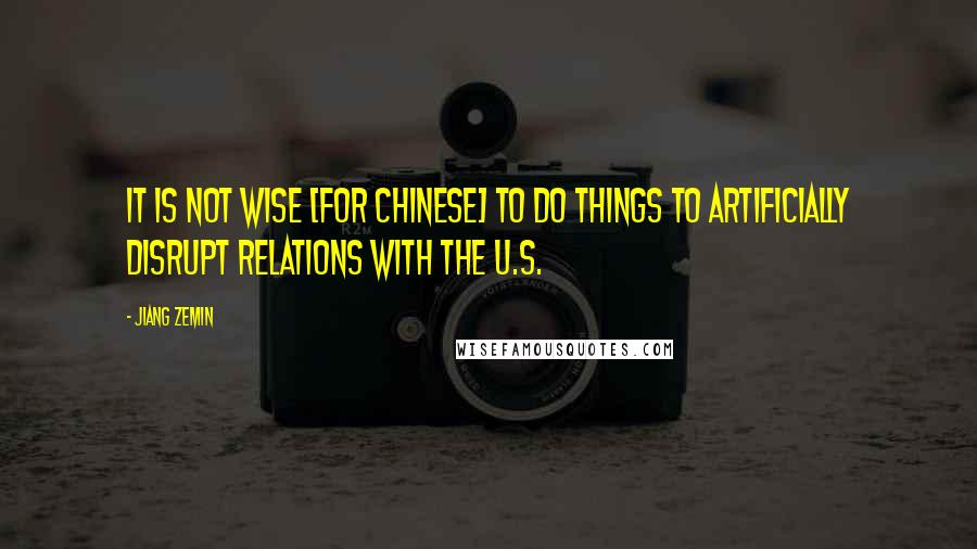Jiang Zemin Quotes: It is not wise [for Chinese] to do things to artificially disrupt relations with the U.S.