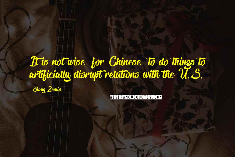 Jiang Zemin Quotes: It is not wise [for Chinese] to do things to artificially disrupt relations with the U.S.