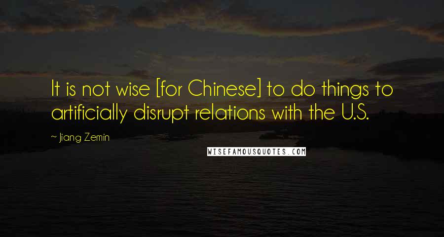 Jiang Zemin Quotes: It is not wise [for Chinese] to do things to artificially disrupt relations with the U.S.