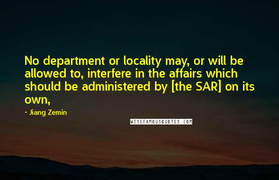 Jiang Zemin Quotes: No department or locality may, or will be allowed to, interfere in the affairs which should be administered by [the SAR] on its own,