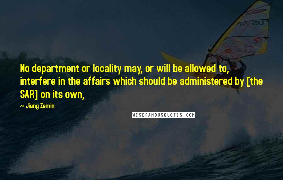 Jiang Zemin Quotes: No department or locality may, or will be allowed to, interfere in the affairs which should be administered by [the SAR] on its own,