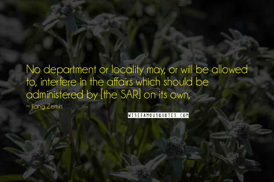 Jiang Zemin Quotes: No department or locality may, or will be allowed to, interfere in the affairs which should be administered by [the SAR] on its own,