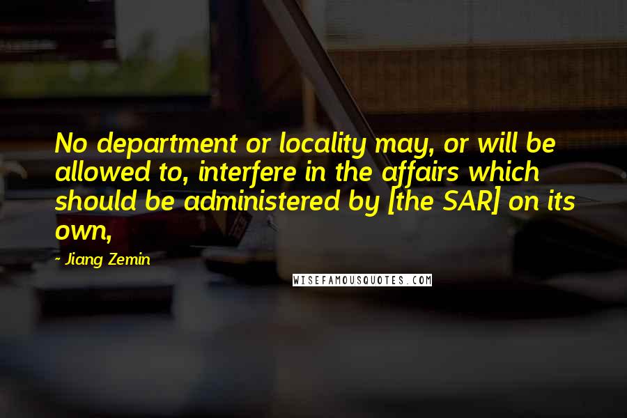 Jiang Zemin Quotes: No department or locality may, or will be allowed to, interfere in the affairs which should be administered by [the SAR] on its own,