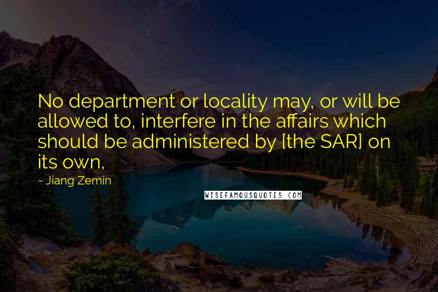Jiang Zemin Quotes: No department or locality may, or will be allowed to, interfere in the affairs which should be administered by [the SAR] on its own,